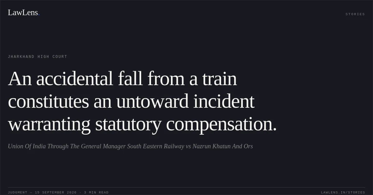 An accidental fall from a train constitutes an untoward incident warranting statutory compensation.. Union Of India Through The General Manager South Eastern Railway vs Nazrun Khatun And Ors. Jharkhand High Court. LawLens