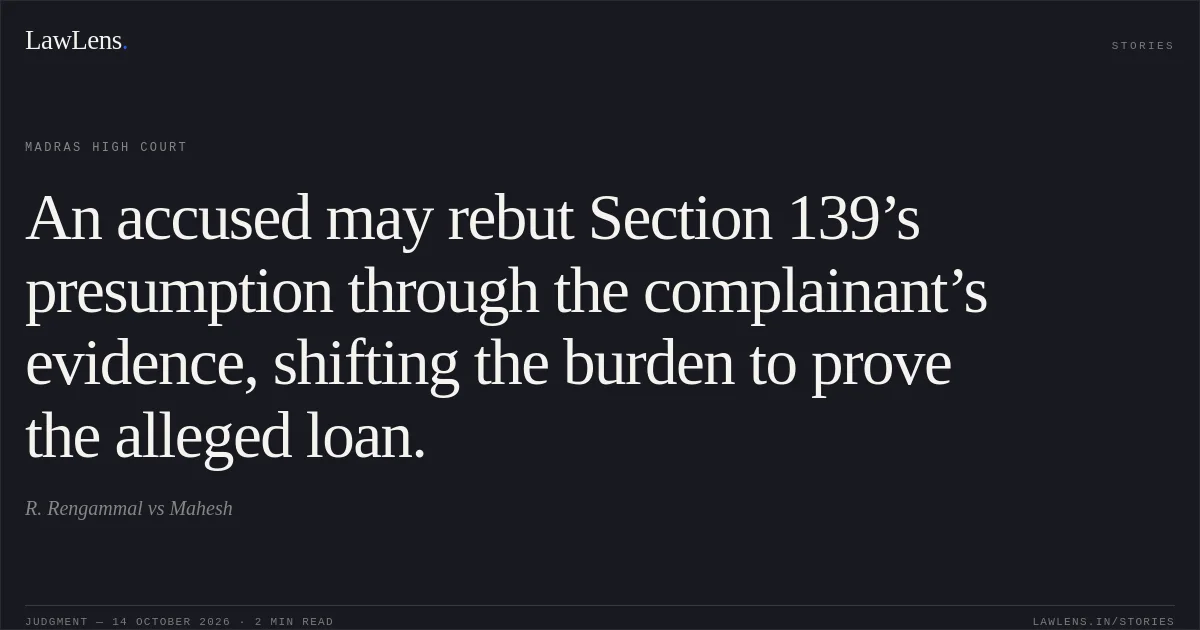 An accused may rebut Section 139’s presumption through the complainant’s evidence, shifting the burden to prove the alleged loan.. R. Rengammal vs Mahesh. Madras High Court. LawLens
