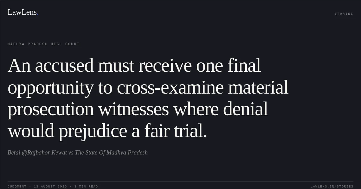 An accused must receive one final opportunity to cross-examine material prosecution witnesses where denial would prejudice a fair trial.. Betai @Rajbahor Kewat vs The State Of Madhya Pradesh. Madhya Pradesh High Court. LawLens