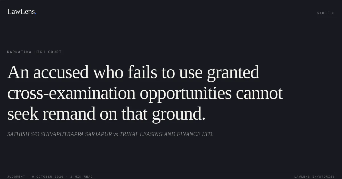 An accused who fails to use granted cross-examination opportunities cannot seek remand on that ground.. SATHISH S/O SHIVAPUTRAPPA SARJAPUR vs TRIKAL LEASING AND FINANCE LTD.. Karnataka High Court. LawLens