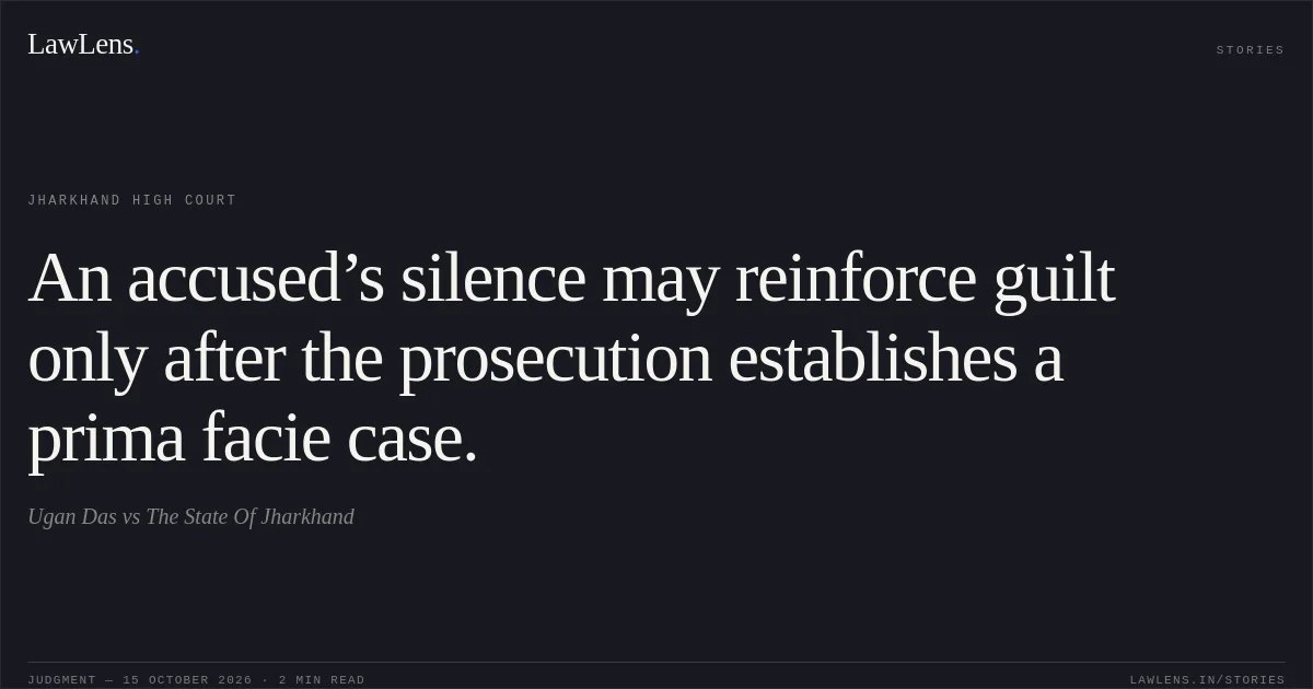 An accused’s silence may reinforce guilt only after the prosecution establishes a prima facie case.. Ugan Das vs The State Of Jharkhand. Jharkhand High Court. LawLens