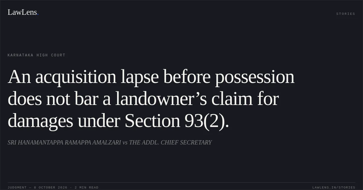An acquisition lapse before possession does not bar a landowner’s claim for damages under Section 93(2).. SRI HANAMANTAPPA RAMAPPA AMALZARI vs THE ADDL. CHIEF SECRETARY. Karnataka High Court. LawLens