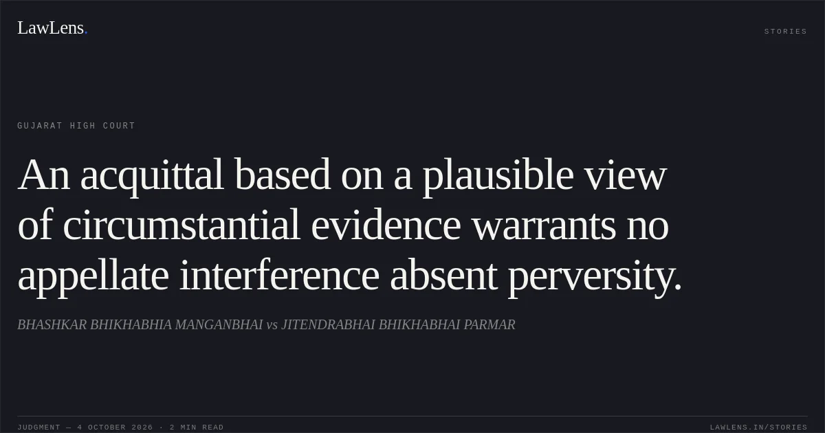 An acquittal based on a plausible view of circumstantial evidence warrants no appellate interference absent perversity.. BHASHKAR BHIKHABHIA MANGANBHAI vs JITENDRABHAI BHIKHABHAI PARMAR. Gujarat High Court. LawLens