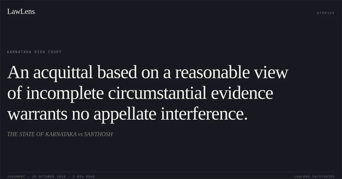 An acquittal based on a reasonable view of incomplete circumstantial evidence warrants no appellate interference.. THE STATE OF KARNATAKA vs SANTHOSH. Karnataka High Court. LawLens