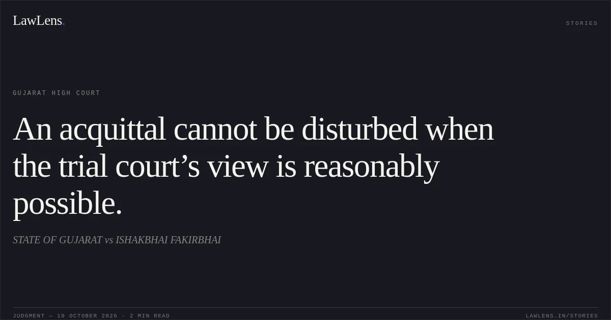 An acquittal cannot be disturbed when the trial court’s view is reasonably possible.. STATE OF GUJARAT vs ISHAKBHAI FAKIRBHAI. Gujarat High Court. LawLens