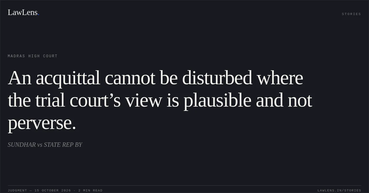 An acquittal cannot be disturbed where the trial court’s view is plausible and not perverse.. SUNDHAR vs STATE REP BY. Madras High Court. LawLens