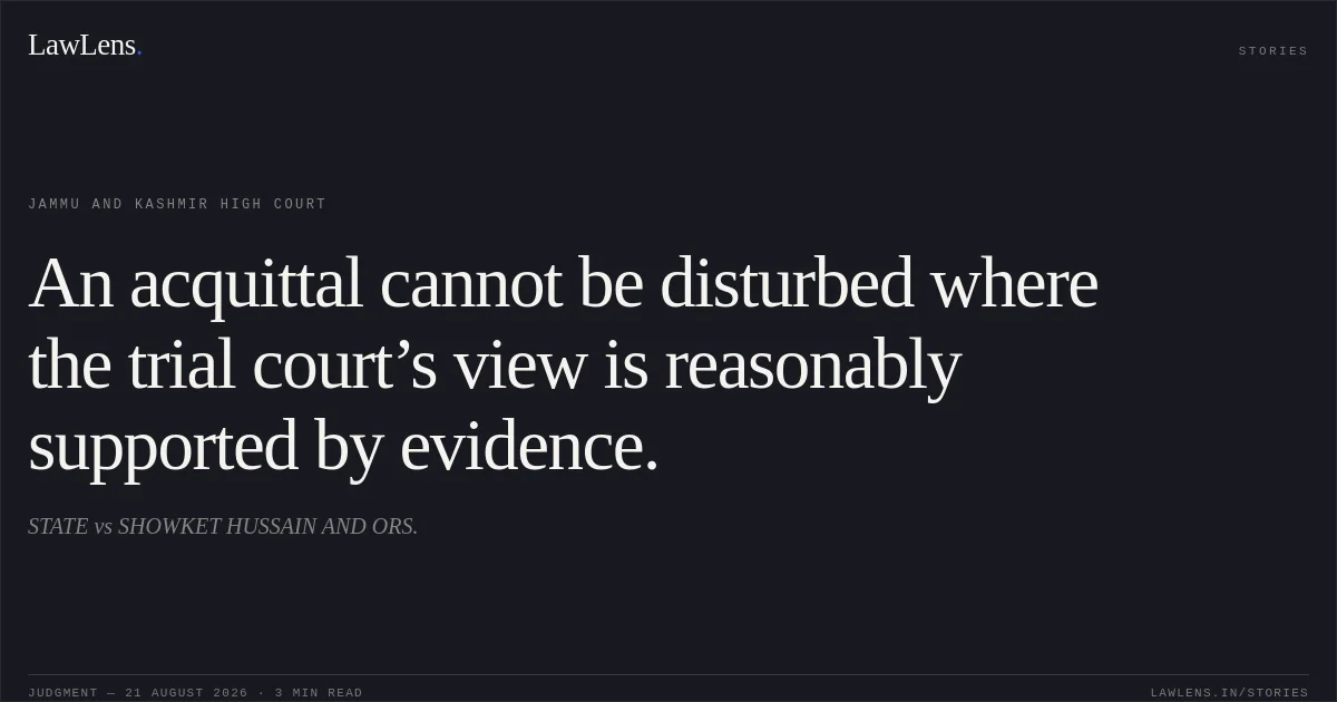 An acquittal cannot be disturbed where the trial court’s view is reasonably supported by evidence.. STATE vs SHOWKET HUSSAIN AND ORS.. Jammu and Kashmir High Court. LawLens