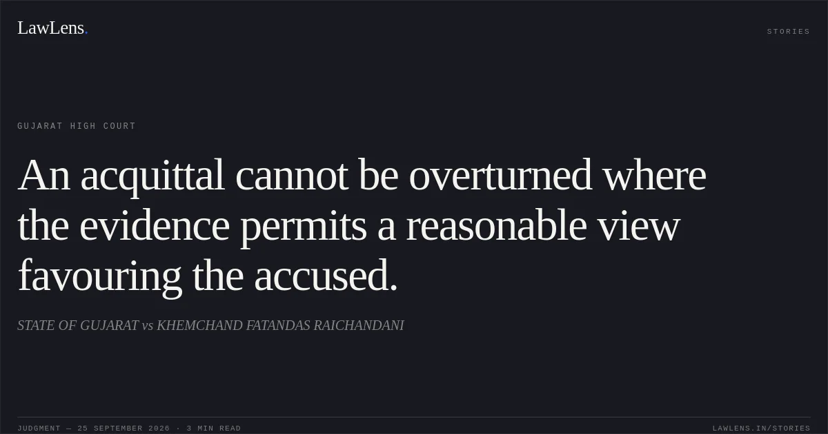 An acquittal cannot be overturned where the evidence permits a reasonable view favouring the accused.. STATE OF GUJARAT vs KHEMCHAND FATANDAS RAICHANDANI. Gujarat High Court. LawLens