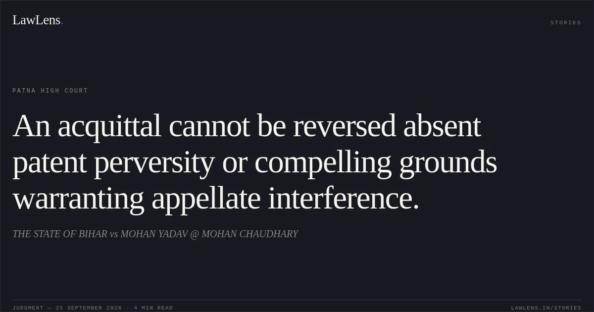 An acquittal cannot be reversed absent patent perversity or compelling grounds warranting appellate interference.. THE STATE OF BIHAR vs MOHAN YADAV @ MOHAN CHAUDHARY. Patna High Court. LawLens