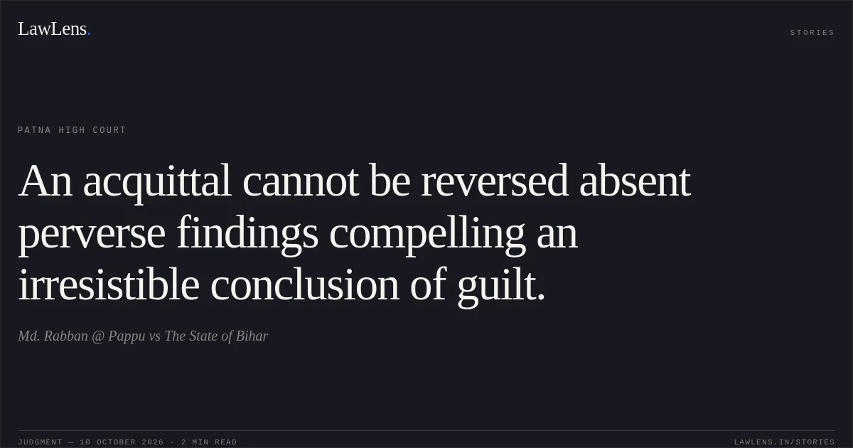 An acquittal cannot be reversed absent perverse findings compelling an irresistible conclusion of guilt.. Md. Rabban @ Pappu vs The State of Bihar. Patna High Court. LawLens