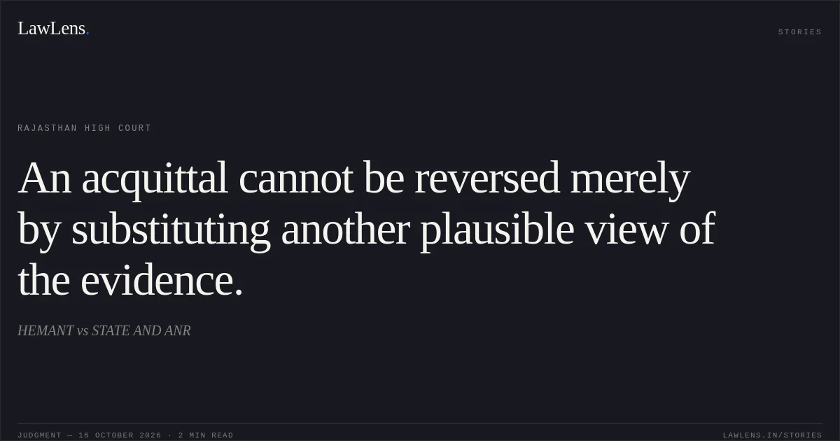 An acquittal cannot be reversed merely by substituting another plausible view of the evidence.. HEMANT vs STATE AND ANR. Rajasthan High Court. LawLens