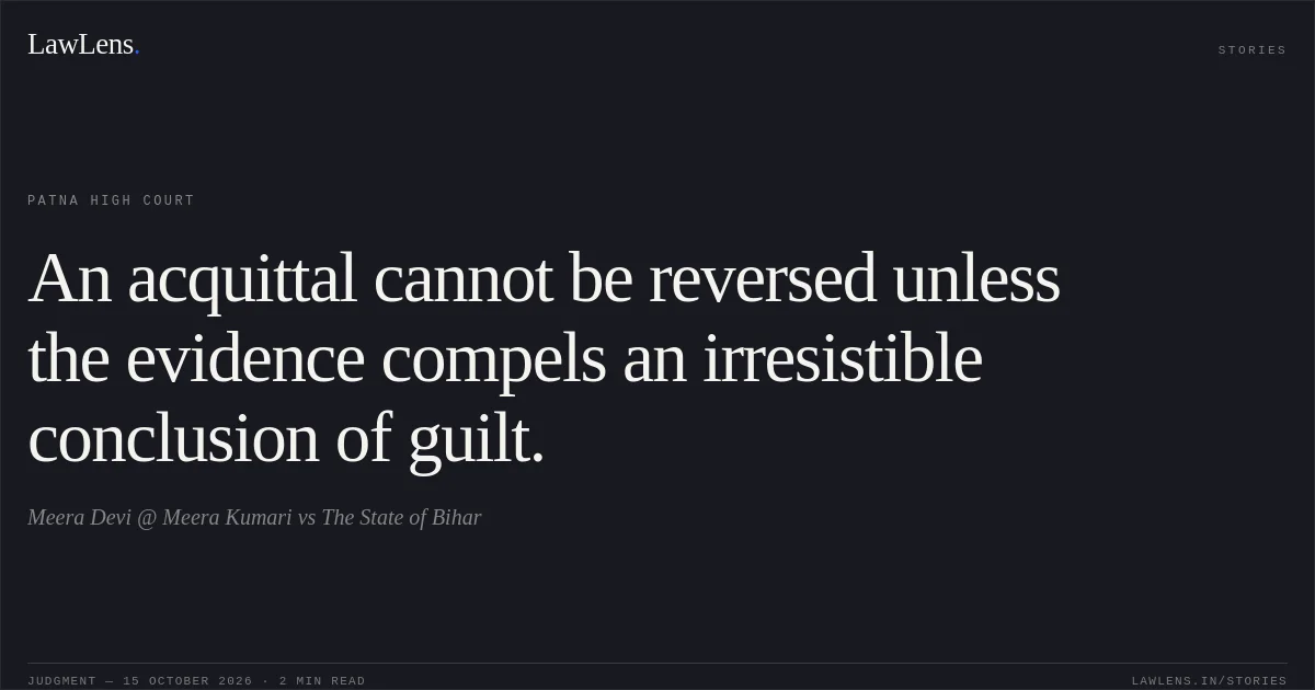 An acquittal cannot be reversed unless the evidence compels an irresistible conclusion of guilt.. Meera Devi @ Meera Kumari vs The State of Bihar. Patna High Court. LawLens