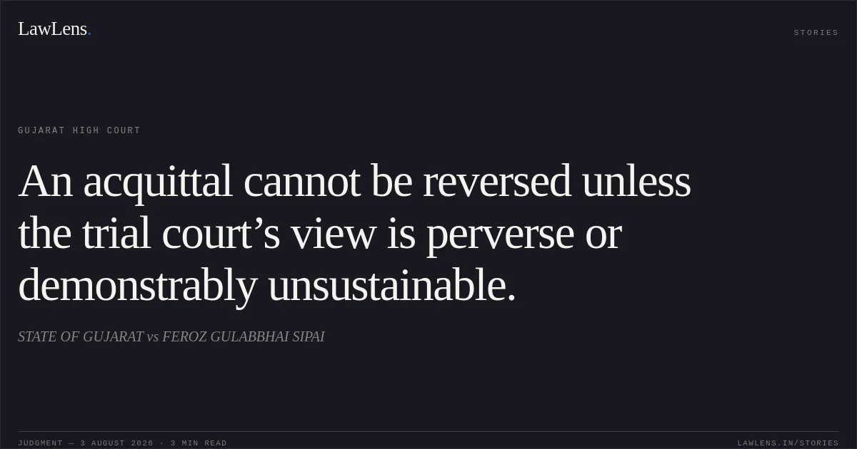 An acquittal cannot be reversed unless the trial court’s view is perverse or demonstrably unsustainable.. STATE OF GUJARAT vs FEROZ GULABBHAI SIPAI. Gujarat High Court. LawLens