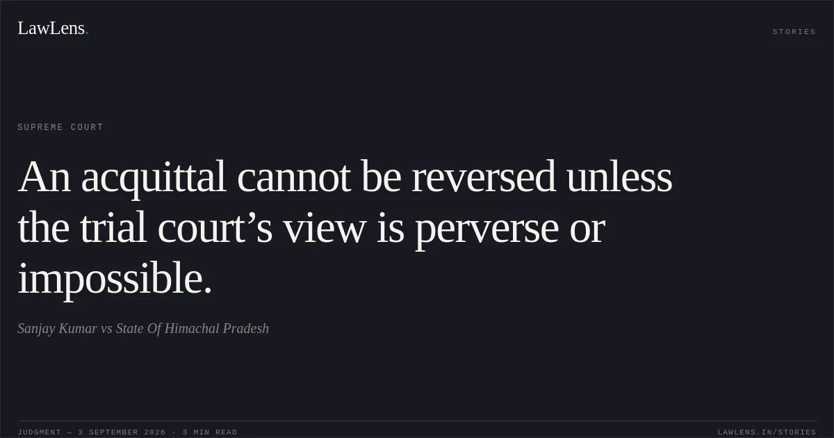 An acquittal cannot be reversed unless the trial court’s view is perverse or impossible.. Sanjay Kumar vs State Of Himachal Pradesh. Supreme Court. LawLens