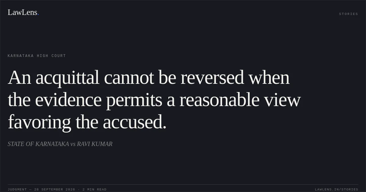 An acquittal cannot be reversed when the evidence permits a reasonable view favoring the accused.. STATE OF KARNATAKA vs RAVI KUMAR. Karnataka High Court. LawLens