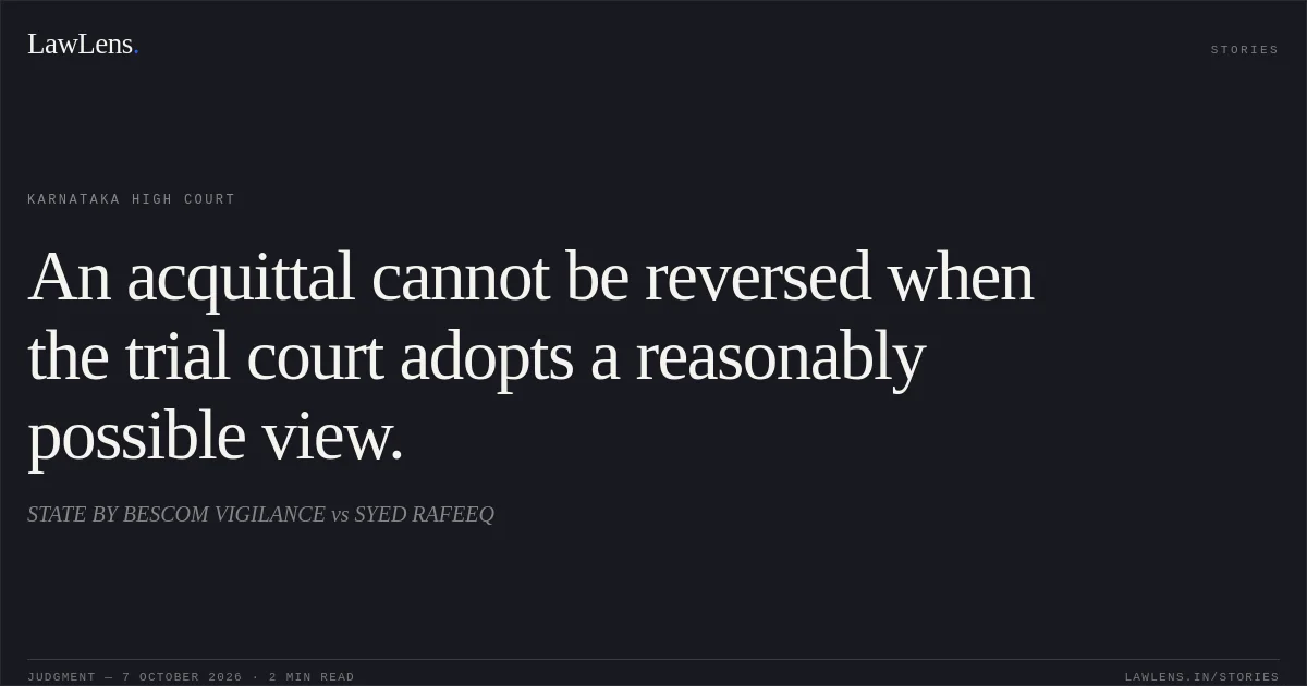 An acquittal cannot be reversed when the trial court adopts a reasonably possible view.. STATE BY BESCOM VIGILANCE vs SYED RAFEEQ. Karnataka High Court. LawLens
