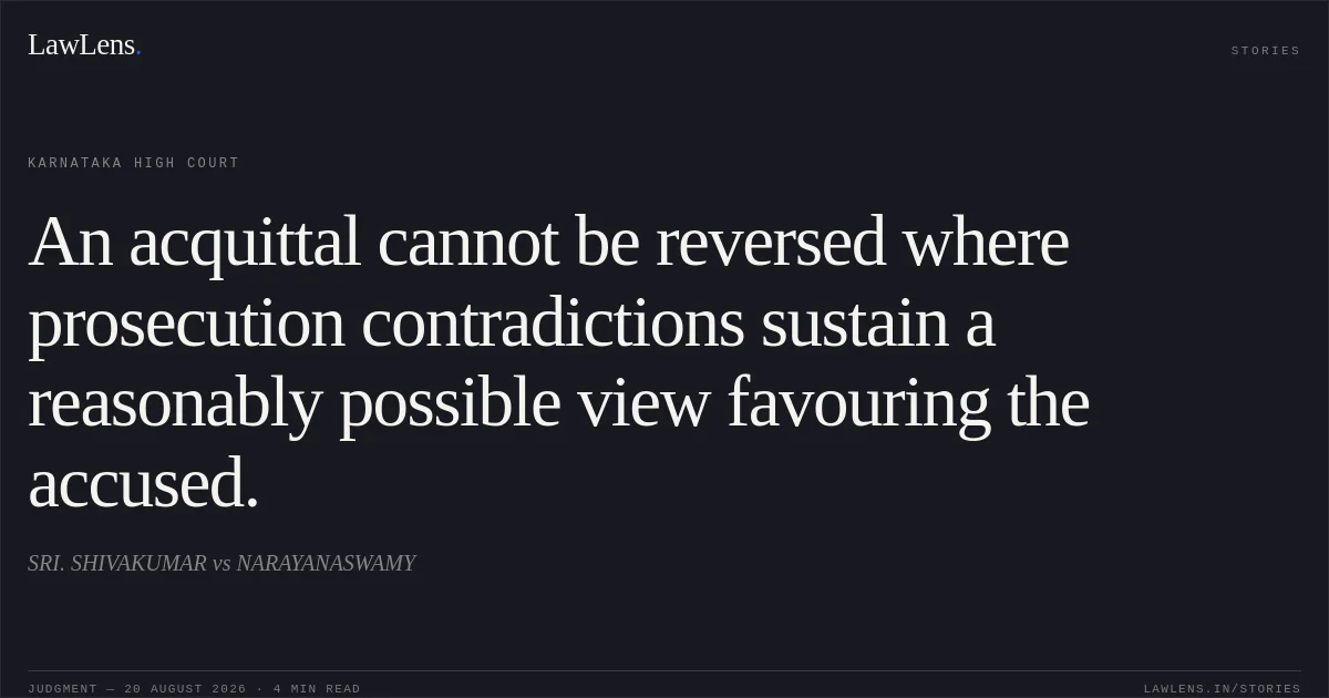 An acquittal cannot be reversed where prosecution contradictions sustain a reasonably possible view favouring the accused.. SRI. SHIVAKUMAR vs NARAYANASWAMY. Karnataka High Court. LawLens