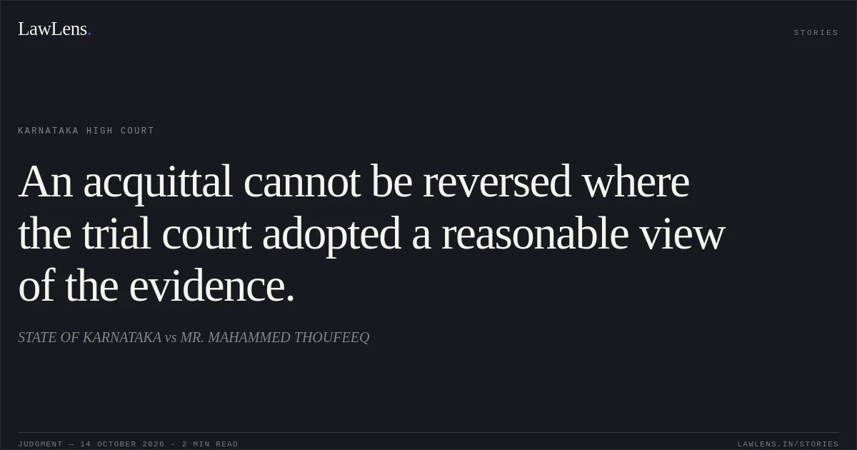 An acquittal cannot be reversed where the trial court adopted a reasonable view of the evidence.. STATE OF KARNATAKA vs MR. MAHAMMED THOUFEEQ. Karnataka High Court. LawLens