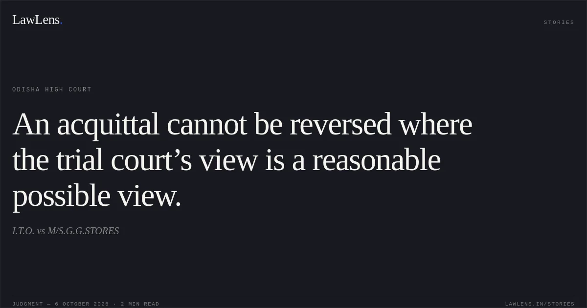 An acquittal cannot be reversed where the trial court’s view is a reasonable possible view.. I.T.O. vs M/S.G.G.STORES. Odisha High Court. LawLens