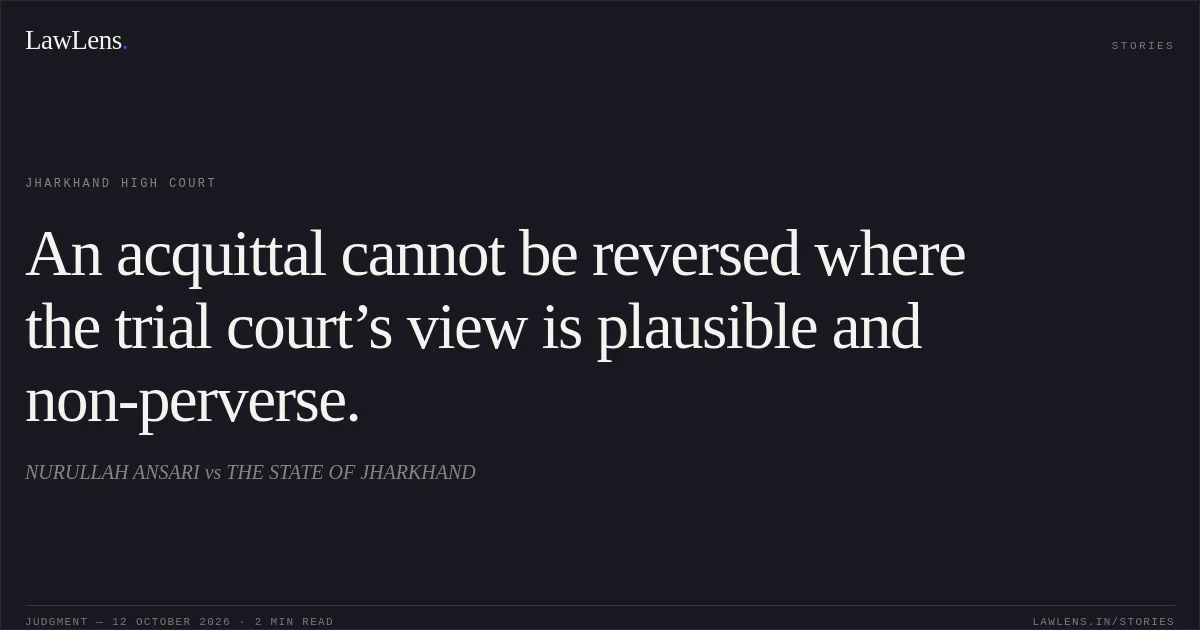 An acquittal cannot be reversed where the trial court’s view is plausible and non-perverse.. NURULLAH ANSARI vs THE STATE OF JHARKHAND. Jharkhand High Court. LawLens