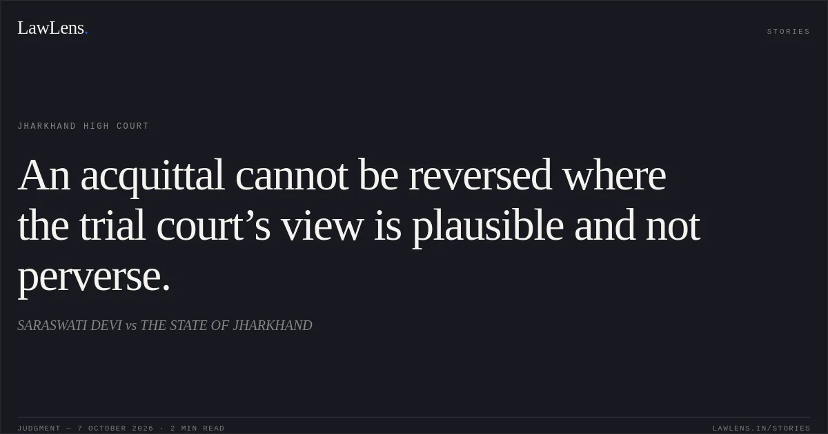 An acquittal cannot be reversed where the trial court’s view is plausible and not perverse.. SARASWATI DEVI vs THE STATE OF JHARKHAND. Jharkhand High Court. LawLens