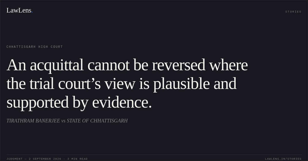 An acquittal cannot be reversed where the trial court’s view is plausible and supported by evidence.. TIRATHRAM BANERJEE vs STATE OF CHHATTISGARH. Chhattisgarh High Court. LawLens