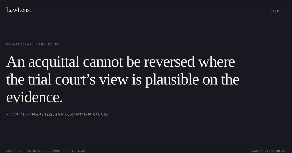 An acquittal cannot be reversed where the trial court’s view is plausible on the evidence.. STATE OF CHHATTISGARH vs SANTOSH KURRE. Chhattisgarh High Court. LawLens