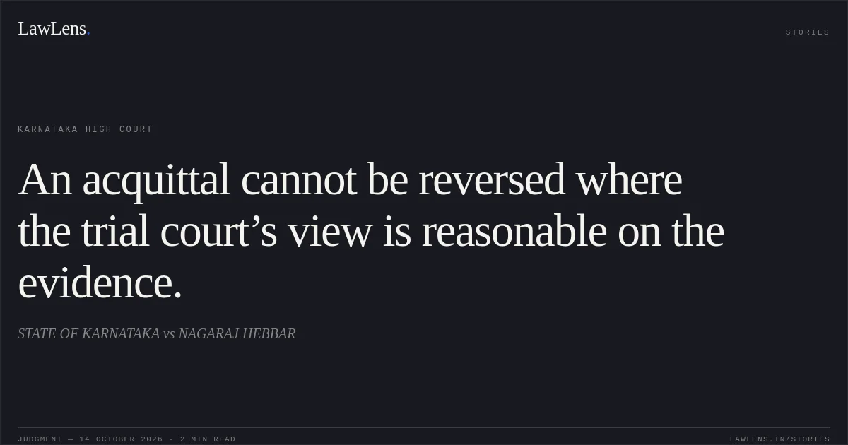 An acquittal cannot be reversed where the trial court’s view is reasonable on the evidence.. STATE OF KARNATAKA vs NAGARAJ HEBBAR. Karnataka High Court. LawLens
