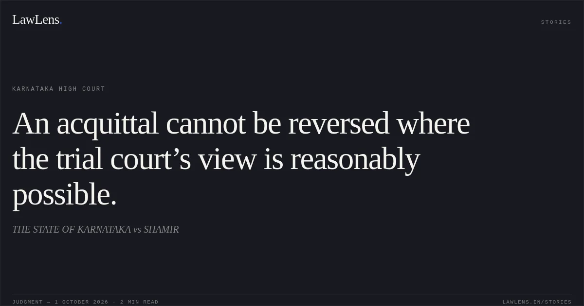 An acquittal cannot be reversed where the trial court’s view is reasonably possible.. THE STATE OF KARNATAKA vs SHAMIR. Karnataka High Court. LawLens