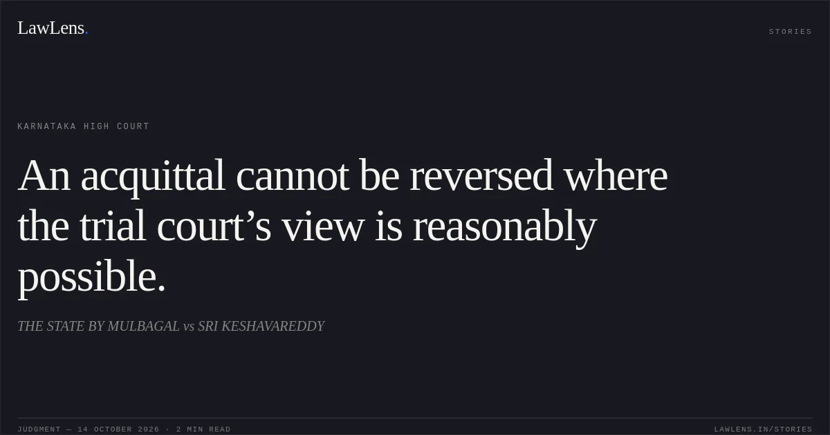 An acquittal cannot be reversed where the trial court’s view is reasonably possible.. THE STATE BY MULBAGAL vs SRI KESHAVAREDDY. Karnataka High Court. LawLens