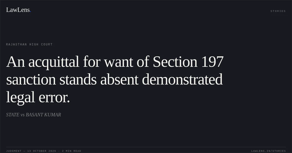 An acquittal for want of Section 197 sanction stands absent demonstrated legal error.. STATE vs BASANT KUMAR. Rajasthan High Court. LawLens