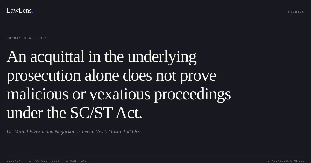 An acquittal in the underlying prosecution alone does not prove malicious or vexatious proceedings under the SC/ST Act.. Dr. Milind Vivekanand Nagarkar vs Leena Vivek Masal And Ors.. Bombay High Court. LawLens