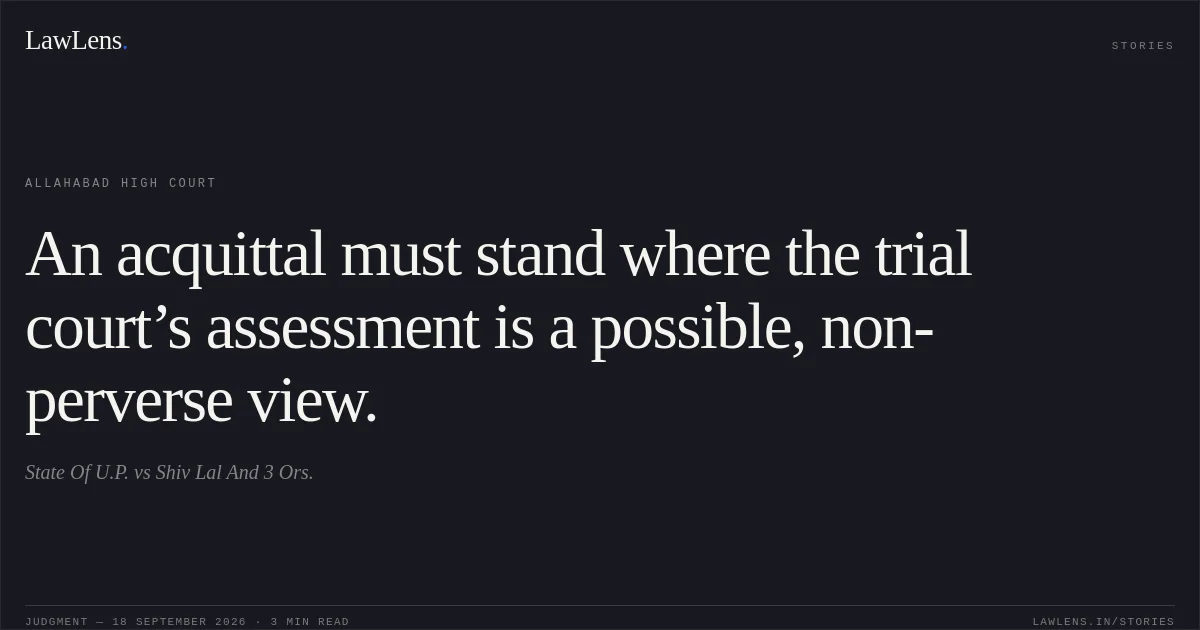 An acquittal must stand where the trial court’s assessment is a possible, non-perverse view.. State Of U.P. vs Shiv Lal And 3 Ors.. Allahabad High Court. LawLens