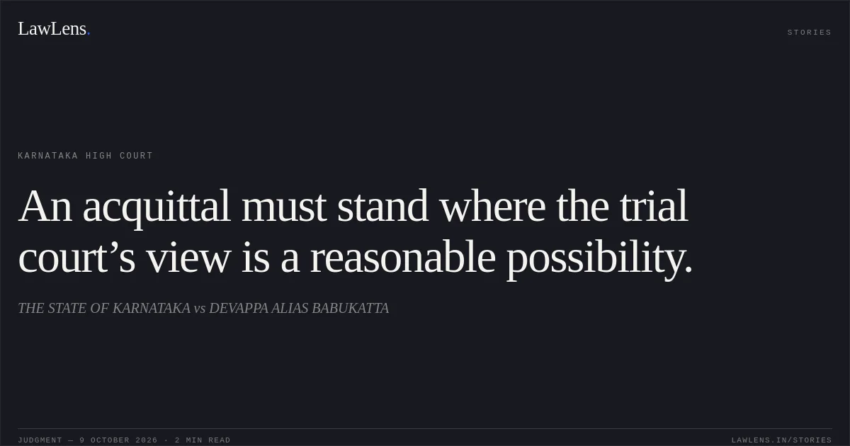 An acquittal must stand where the trial court’s view is a reasonable possibility.. THE STATE OF KARNATAKA vs DEVAPPA  ALIAS BABUKATTA. Karnataka High Court. LawLens