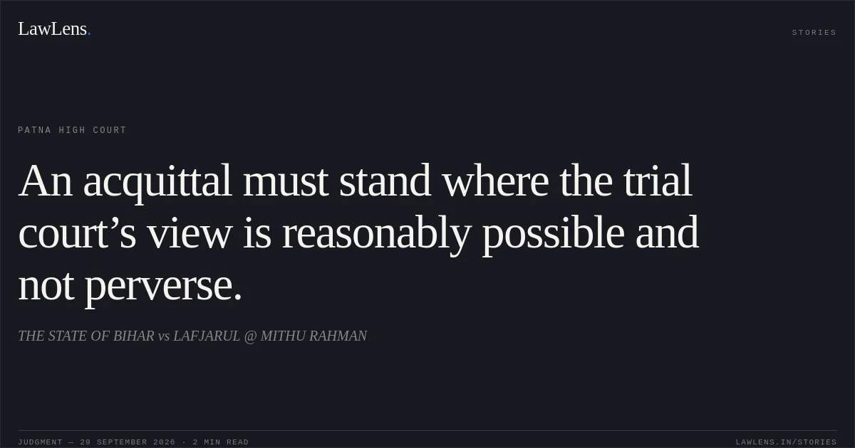 An acquittal must stand where the trial court’s view is reasonably possible and not perverse.. THE STATE OF BIHAR vs LAFJARUL @ MITHU RAHMAN. Patna High Court. LawLens