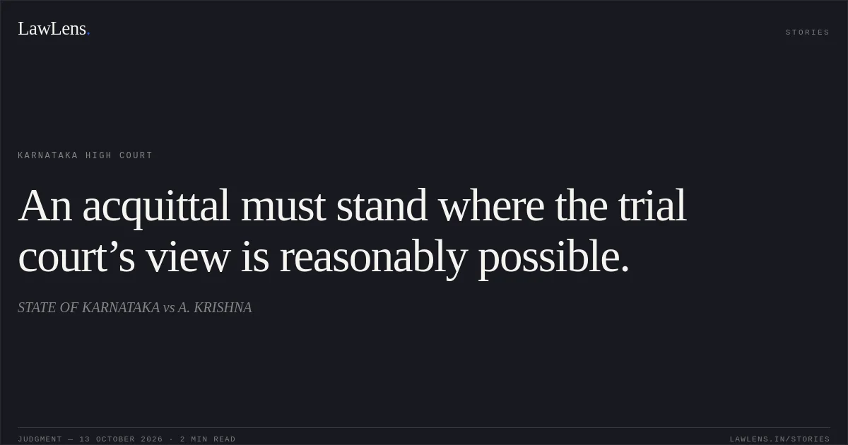 An acquittal must stand where the trial court’s view is reasonably possible.. STATE OF KARNATAKA vs A. KRISHNA. Karnataka High Court. LawLens