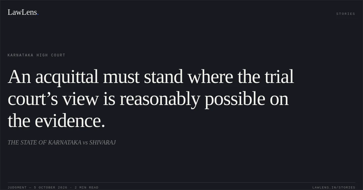 An acquittal must stand where the trial court’s view is reasonably possible on the evidence.. THE STATE OF KARNATAKA vs SHIVARAJ. Karnataka High Court. LawLens