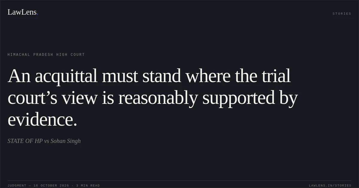 An acquittal must stand where the trial court’s view is reasonably supported by evidence.. STATE OF HP vs Sohan Singh. Himachal Pradesh High Court. LawLens