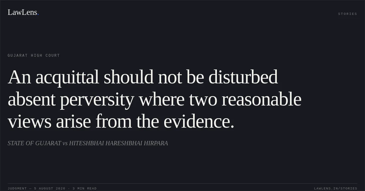An acquittal should not be disturbed absent perversity where two reasonable views arise from the evidence.. STATE OF GUJARAT vs HITESHBHAI HARESHBHAI HIRPARA. Gujarat High Court. LawLens