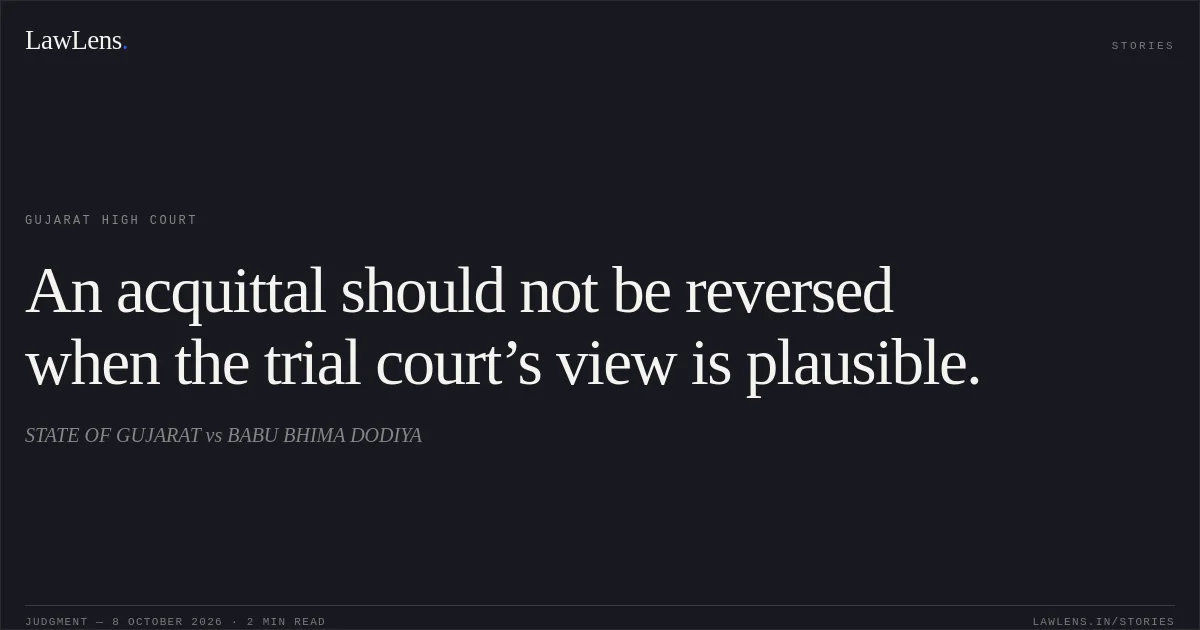 An acquittal should not be reversed when the trial court’s view is plausible.. STATE OF GUJARAT vs BABU BHIMA DODIYA. Gujarat High Court. LawLens