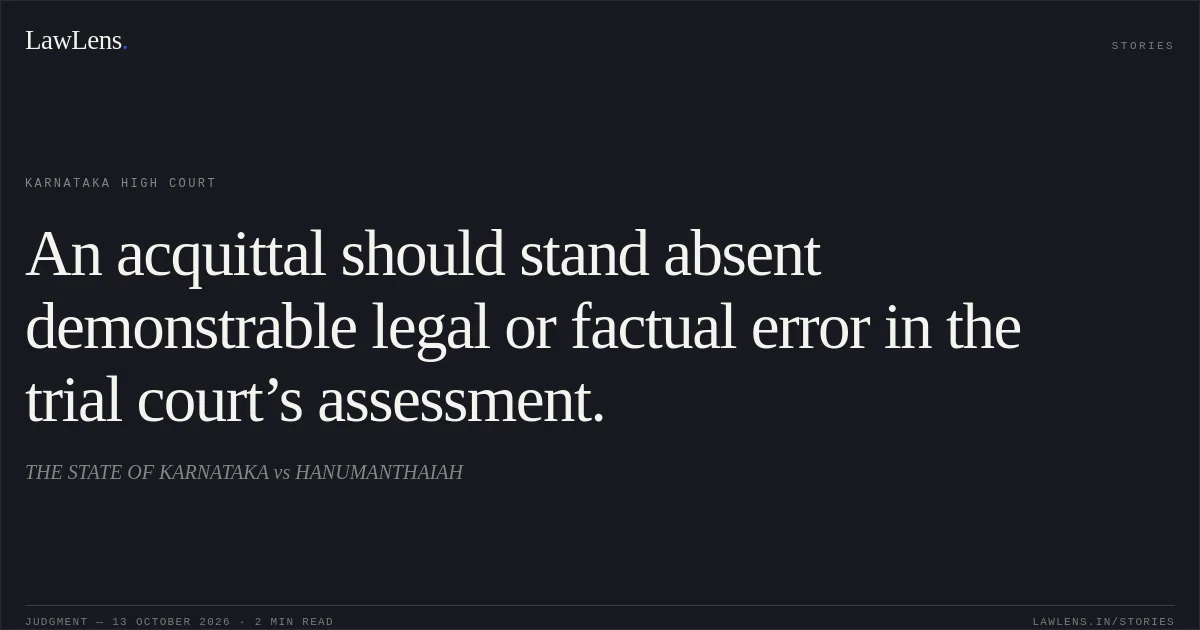 An acquittal should stand absent demonstrable legal or factual error in the trial court’s assessment.. THE STATE OF KARNATAKA vs HANUMANTHAIAH. Karnataka High Court. LawLens