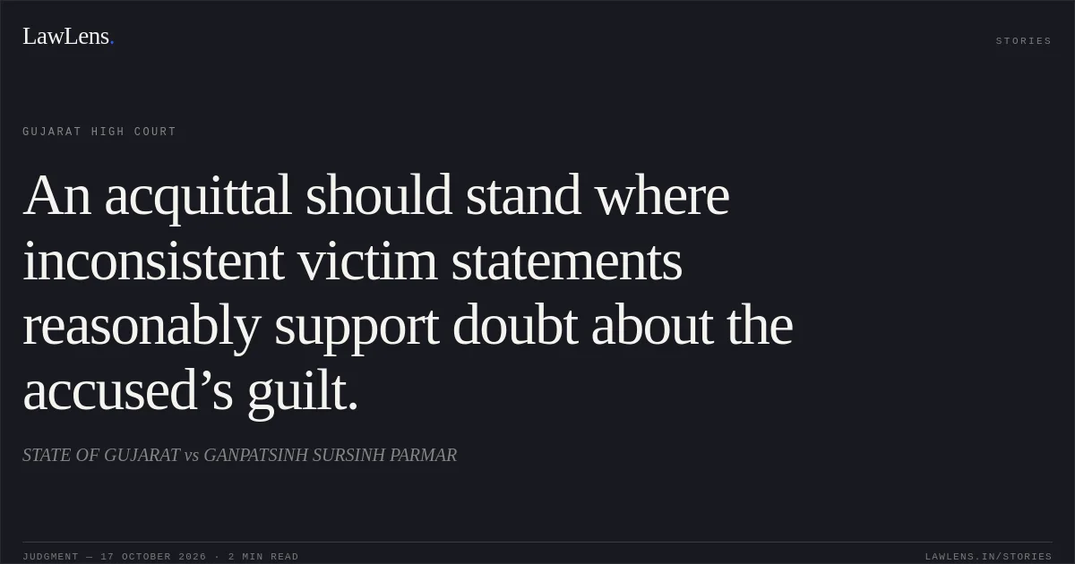 An acquittal should stand where inconsistent victim statements reasonably support doubt about the accused’s guilt.. STATE OF GUJARAT vs GANPATSINH SURSINH PARMAR. Gujarat High Court. LawLens