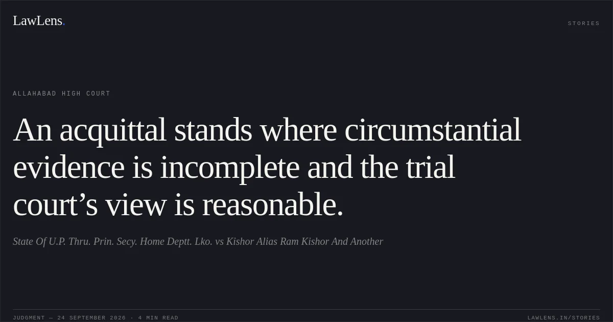 An acquittal stands where circumstantial evidence is incomplete and the trial court’s view is reasonable.. State Of U.P. Thru. Prin. Secy. Home Deptt. Lko. vs Kishor Alias Ram Kishor And Another. Allahabad High Court. LawLens