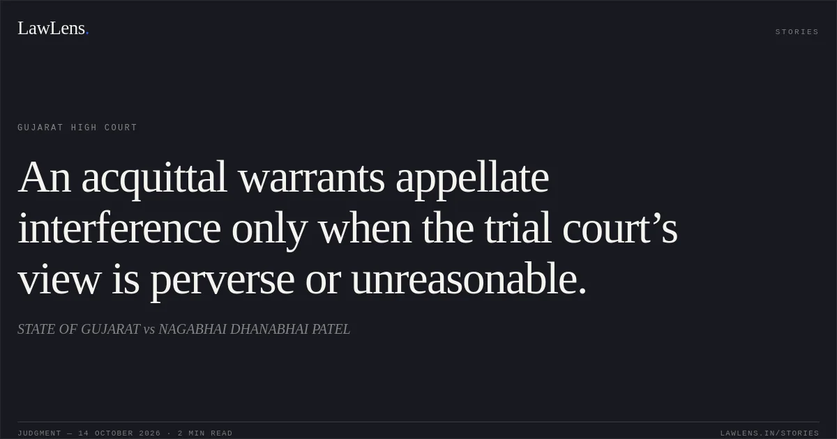 An acquittal warrants appellate interference only when the trial court’s view is perverse or unreasonable.. STATE OF GUJARAT vs NAGABHAI DHANABHAI PATEL. Gujarat High Court. LawLens