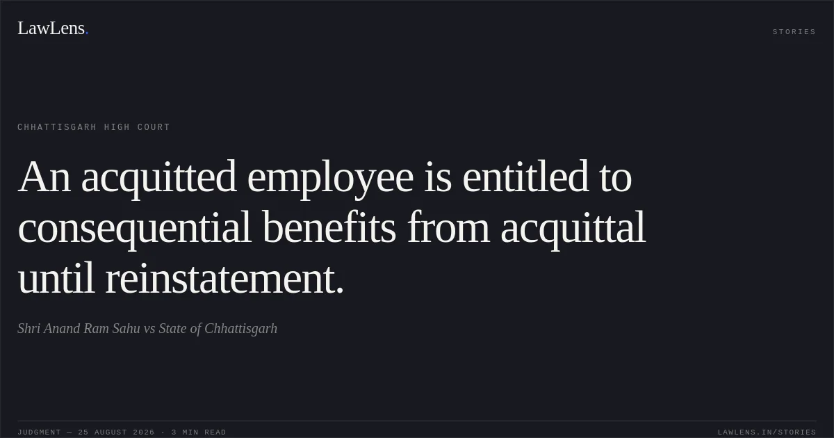 An acquitted employee is entitled to consequential benefits from acquittal until reinstatement.. Shri Anand Ram Sahu vs State of Chhattisgarh. Chhattisgarh High Court. LawLens