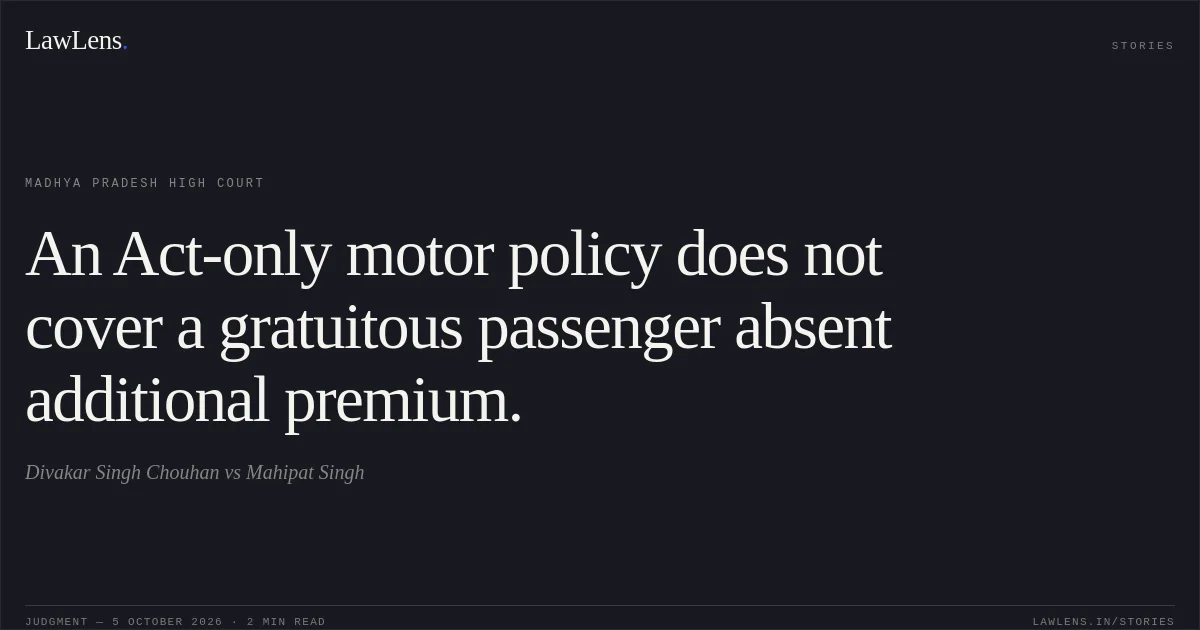 An Act-only motor policy does not cover a gratuitous passenger absent additional premium.. Divakar Singh Chouhan vs Mahipat Singh. Madhya Pradesh High Court. LawLens