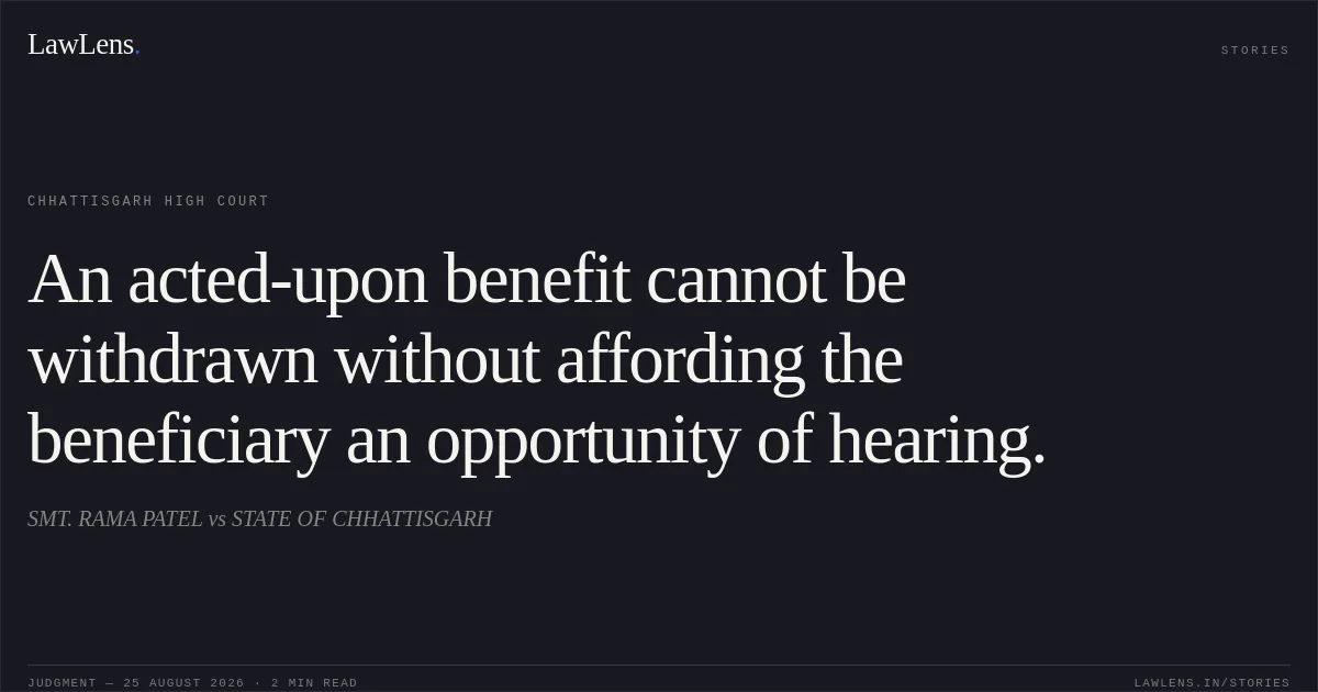 An acted-upon benefit cannot be withdrawn without affording the beneficiary an opportunity of hearing.. SMT. RAMA PATEL vs STATE OF CHHATTISGARH. Chhattisgarh High Court. LawLens