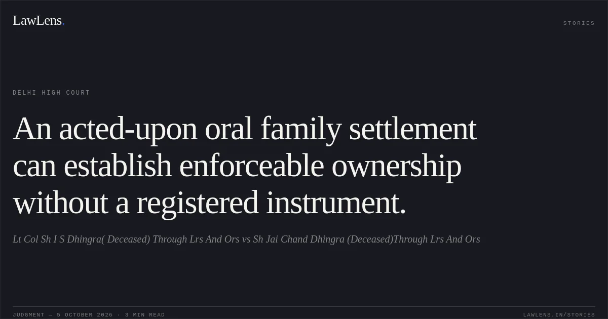 An acted-upon oral family settlement can establish enforceable ownership without a registered instrument.. Lt Col Sh I S Dhingra( Deceased) Through Lrs And Ors vs Sh Jai Chand Dhingra (Deceased)Through Lrs And Ors. Delhi High Court. LawLens