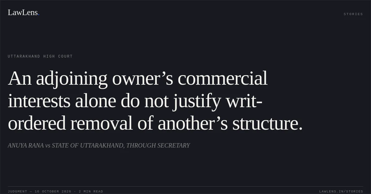 An adjoining owner’s commercial interests alone do not justify writ-ordered removal of another’s structure.. ANUYA RANA vs STATE OF UTTARAKHAND, THROUGH SECRETARY. Uttarakhand High Court. LawLens