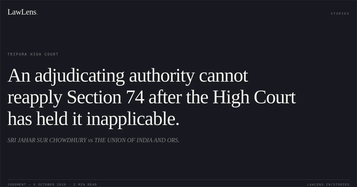An adjudicating authority cannot reapply Section 74 after the High Court has held it inapplicable.. SRI JAHAR SUR CHOWDHURY vs THE UNION OF INDIA AND ORS.. Tripura High Court. LawLens